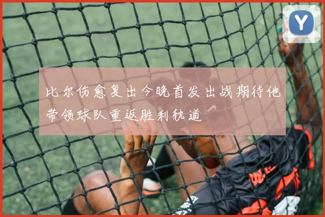 比尔伤愈复出今晚首发出战期待他带领球队重返胜利轨道