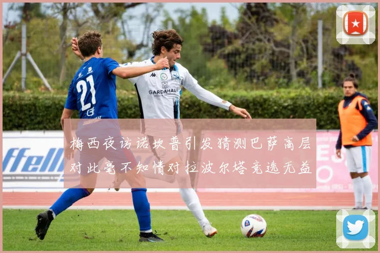 梅西夜访诺坎普引发猜测巴萨高层对此毫不知情对拉波尔塔竞选无益