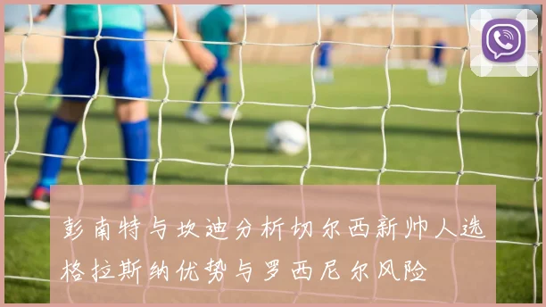 彭南特与坎迪分析切尔西新帅人选格拉斯纳优势与罗西尼尔风险