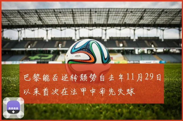 巴黎能否逆转颓势自去年11月29日以来首次在法甲中率先失球