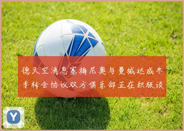 德天空消息塞梅尼奥与曼城达成冬季转会协议双方俱乐部正在积极谈判中