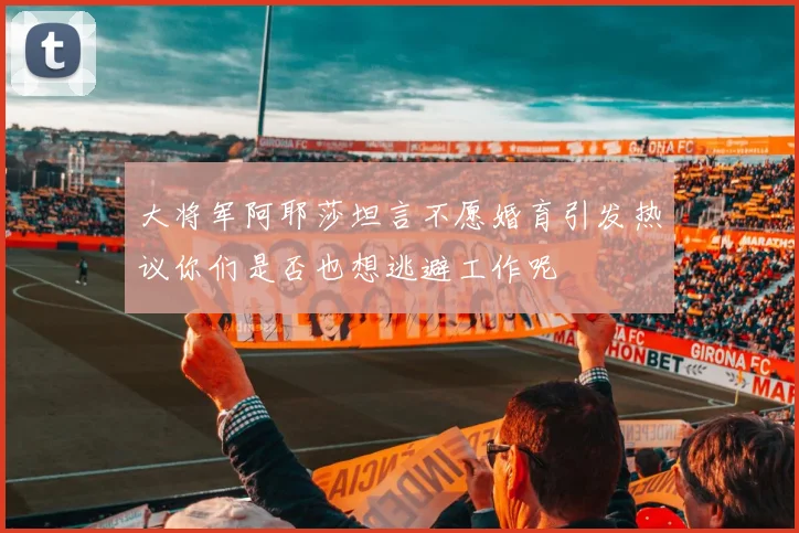 大将军阿耶莎坦言不愿婚育引发热议你们是否也想逃避工作呢