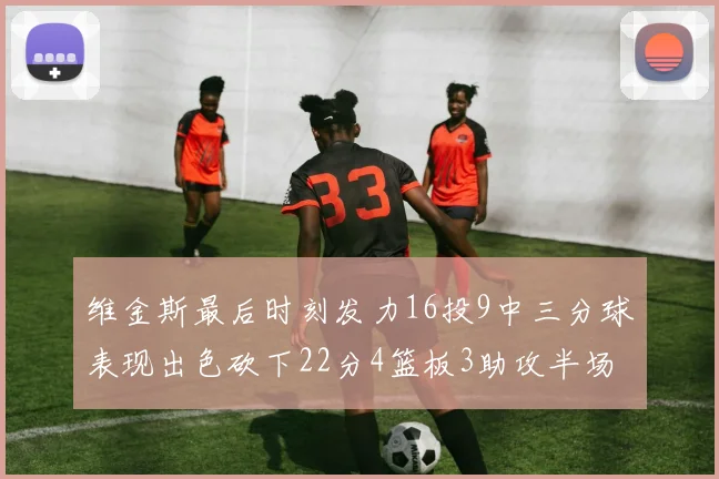 维金斯最后时刻发力16投9中三分球表现出色砍下22分4篮板3助攻半场独得15分