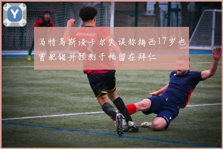 马特乌斯谈卡尔失误称梅西17岁也曾犯错并预测于帕留在拜仁