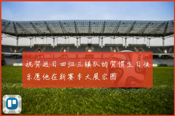 祝贺近日回归三镇队的贺惯生日快乐愿他在新赛季大展宏图