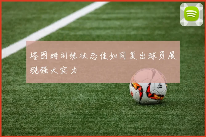 塔图姆训练状态佳如同复出球员展现强大实力