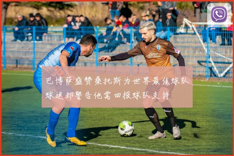 巴博萨盛赞桑托斯为世界最佳球队球迷却警告他需回报球队支持