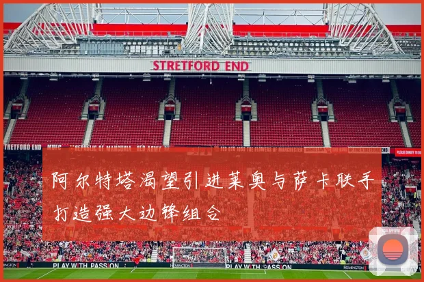阿尔特塔渴望引进莱奥与萨卡联手打造强大边锋组合