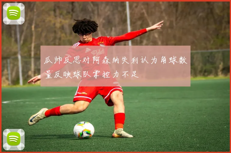 瓜帅反思对阿森纳失利认为角球数量反映球队掌控力不足