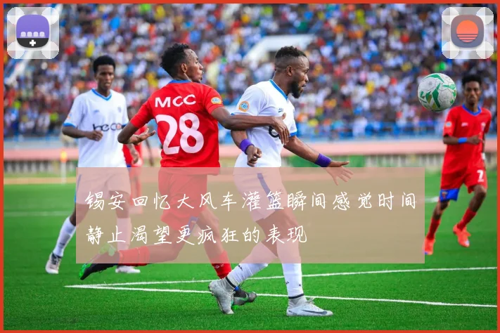 锡安回忆大风车灌篮瞬间感觉时间静止渴望更疯狂的表现