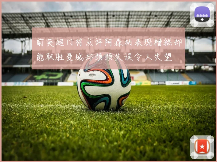 前英超门将点评阿森纳表现糟糕却能取胜曼城却频频失误令人失望