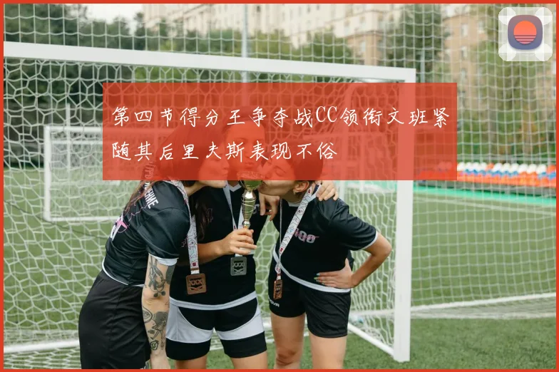 第四节得分王争夺战CC领衔文班紧随其后里夫斯表现不俗