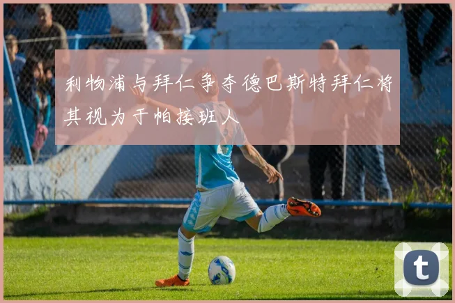 利物浦与拜仁争夺德巴斯特拜仁将其视为于帕接班人