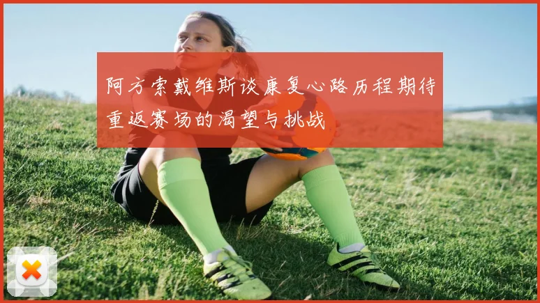 阿方索戴维斯谈康复心路历程期待重返赛场的渴望与挑战