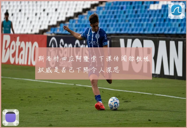 斯洛特回应阿隆索下课传闻称教练权威是否已下降令人深思